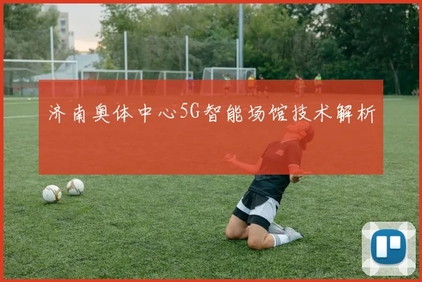 济南奥体中心5G智能场馆技术解析
