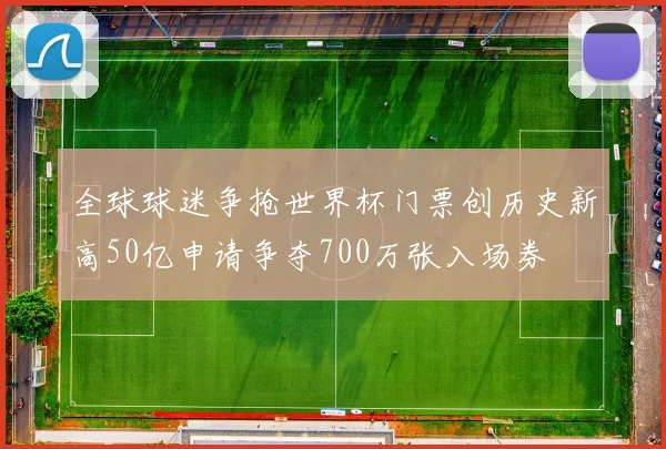 全球球迷争抢世界杯门票创历史新高50亿申请争夺700万张入场券