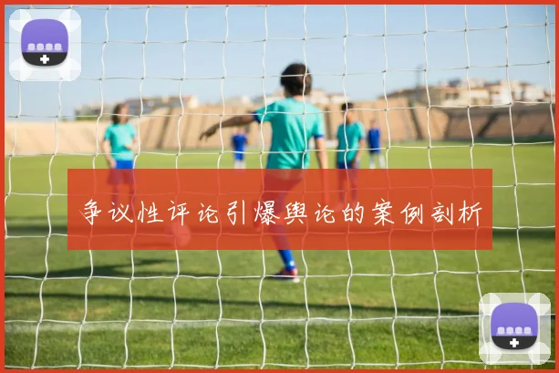 争议性评论引爆舆论的案例剖析