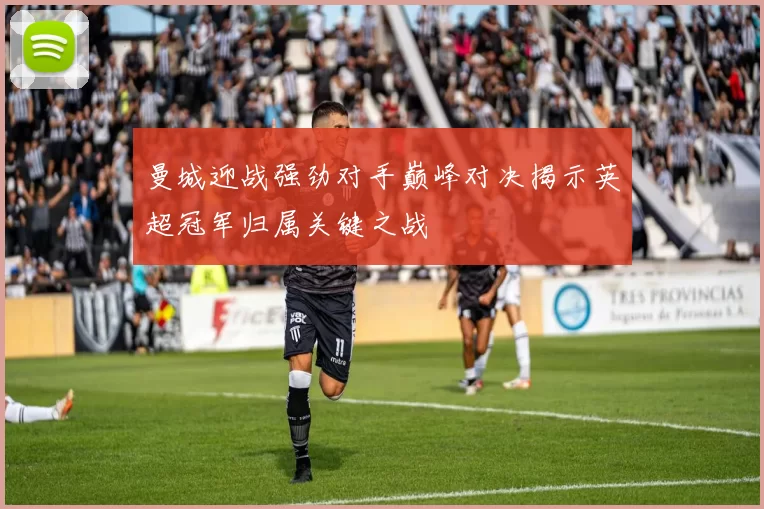 曼城迎战强劲对手巅峰对决揭示英超冠军归属关键之战