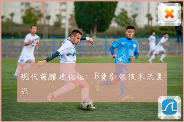 现代前腰进化论：B费引领技术流复兴
