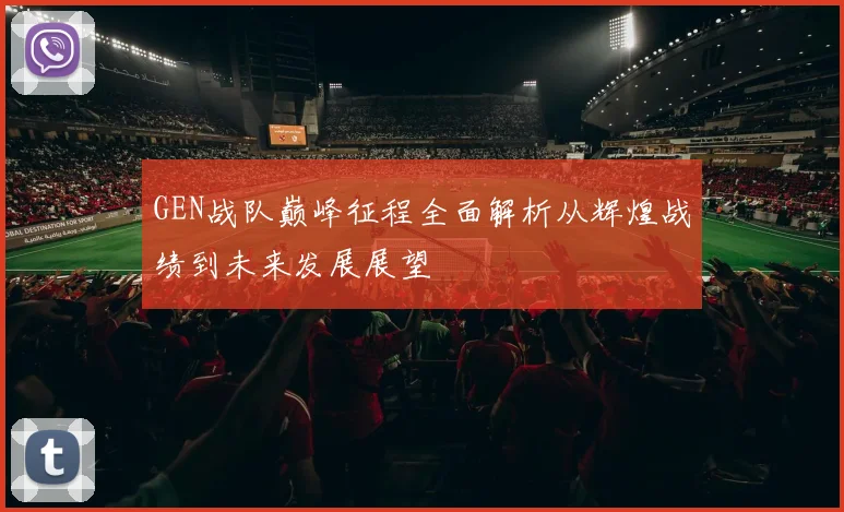GEN战队巅峰征程全面解析从辉煌战绩到未来发展展望
