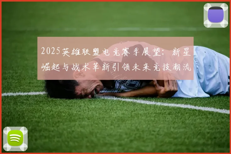 2025英雄联盟电竞赛季展望：新星崛起与战术革新引领未来竞技潮流