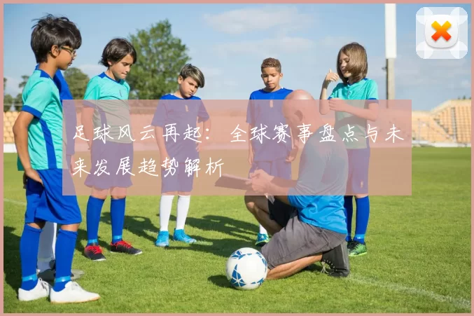 足球风云再起：全球赛事盘点与未来发展趋势解析