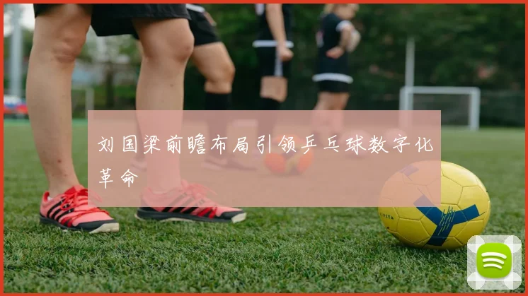 刘国梁前瞻布局引领乒乓球数字化革命