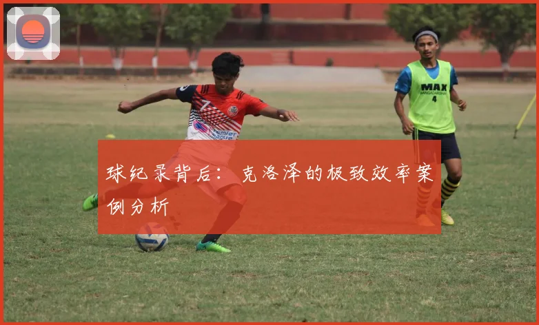 球纪录背后：克洛泽的极致效率案例分析