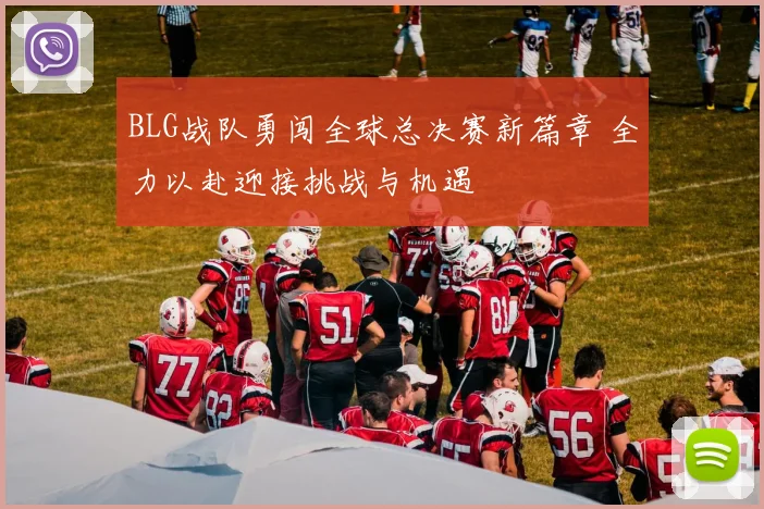 BLG战队勇闯全球总决赛新篇章 全力以赴迎接挑战与机遇