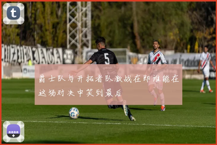 爵士队与开拓者队激战在即谁能在这场对决中笑到最后