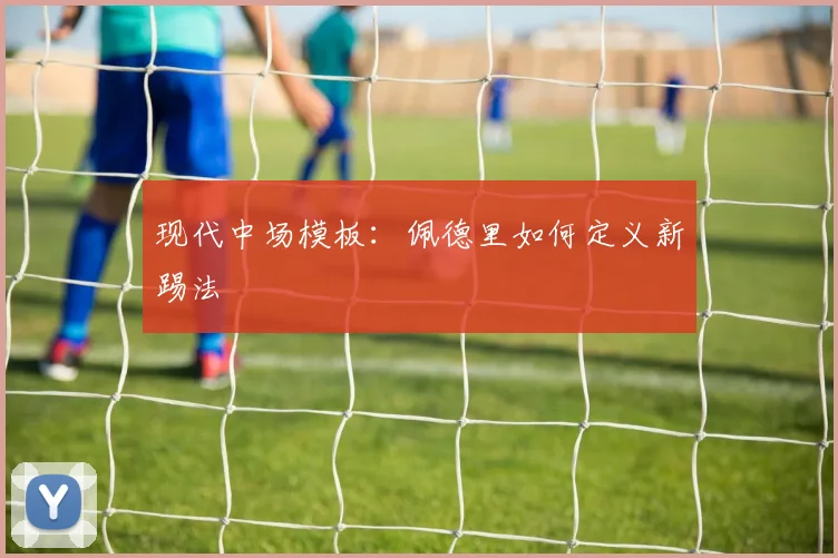 现代中场模板：佩德里如何定义新踢法