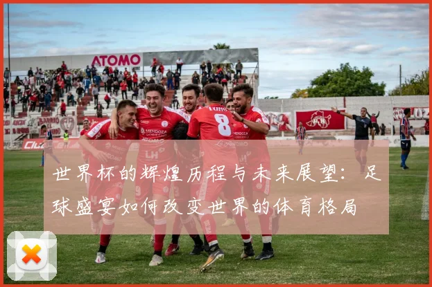 世界杯的辉煌历程与未来展望：足球盛宴如何改变世界的体育格局
