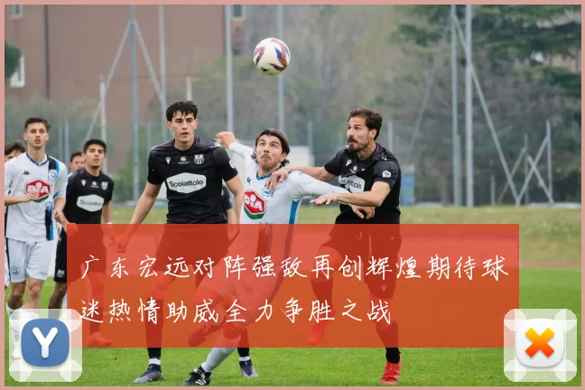 广东宏远对阵强敌再创辉煌期待球迷热情助威全力争胜之战