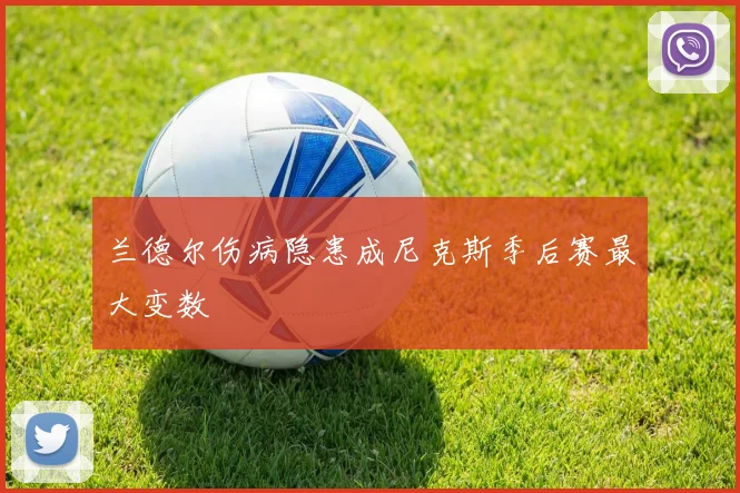 兰德尔伤病隐患成尼克斯季后赛最大变数