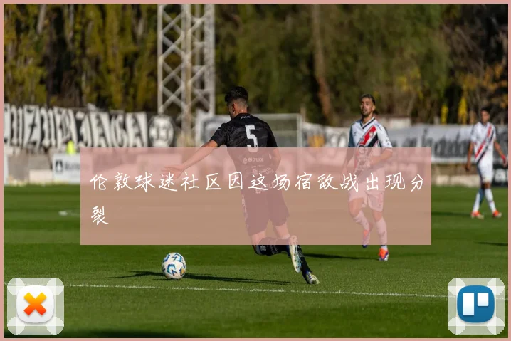 伦敦球迷社区因这场宿敌战出现分裂