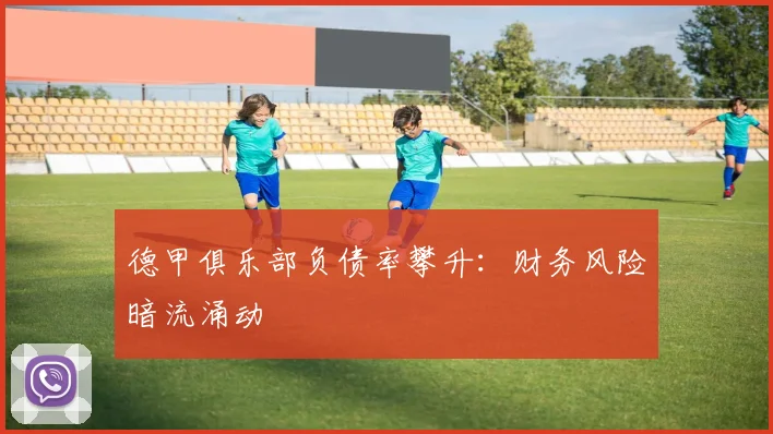 德甲俱乐部负债率攀升：财务风险暗流涌动