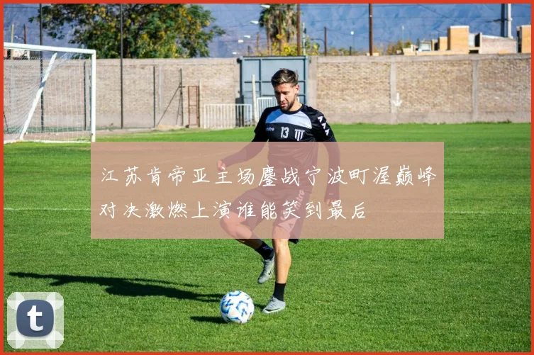 江苏肯帝亚主场鏖战宁波町渥巅峰对决激燃上演谁能笑到最后