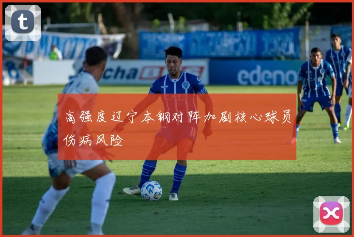 高强度辽宁本钢对阵加剧核心球员伤病风险