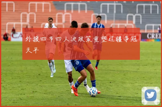 外援四节四人次政策重塑辽疆争冠天平