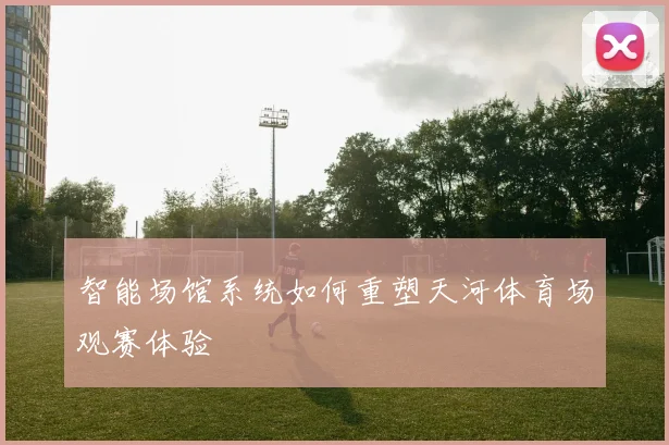 智能场馆系统如何重塑天河体育场观赛体验