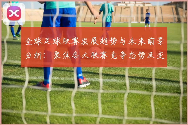 全球足球联赛发展趋势与未来前景分析：聚焦各大联赛竞争态势及变革潜力
