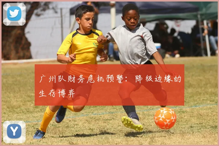 广州队财务危机预警：降级边缘的生存博弈