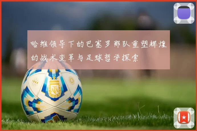 哈维领导下的巴塞罗那队重塑辉煌的战术变革与足球哲学探索