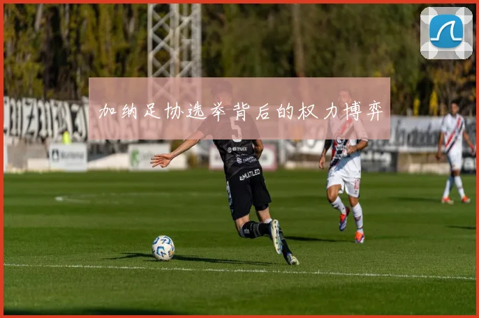 加纳足协选举背后的权力博弈