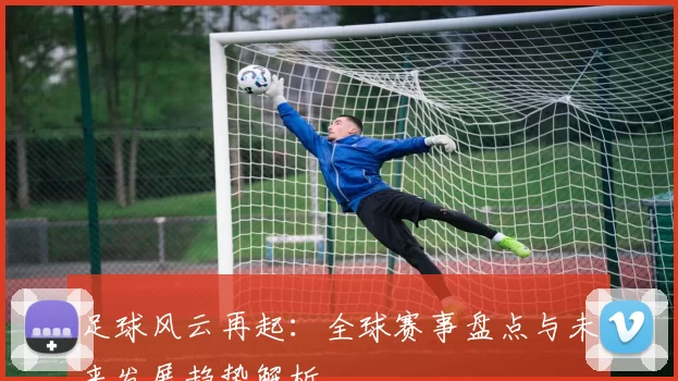 足球风云再起：全球赛事盘点与未来发展趋势解析