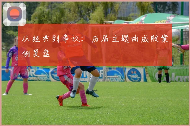 从经典到争议：历届主题曲成败案例复盘