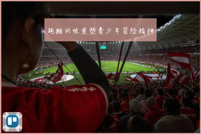 跑酷训练重塑青少年冒险精神