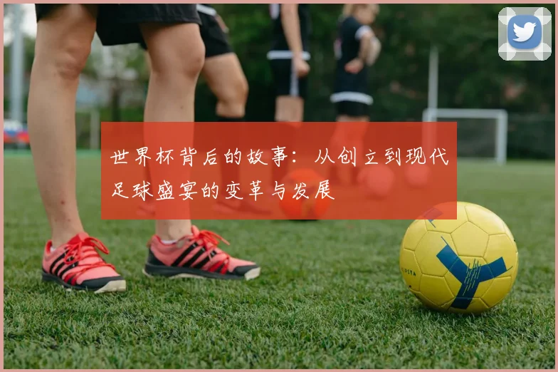 世界杯背后的故事：从创立到现代足球盛宴的变革与发展