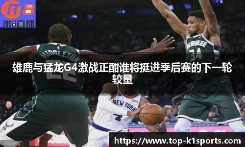 雄鹿与猛龙G4激战正酣谁将挺进季后赛的下一轮较量