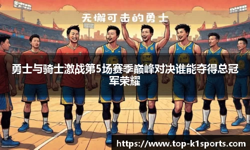 勇士与骑士激战第5场赛季巅峰对决谁能夺得总冠军荣耀